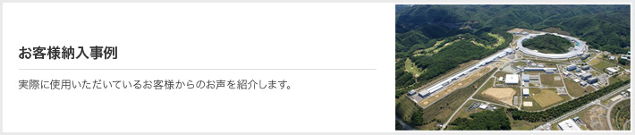 お客様納入事例 実際に使用いただいているお客様からのお声を紹介します。